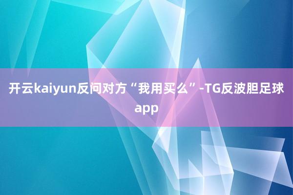 开云kaiyun反问对方“我用买么”-TG反波胆足球app