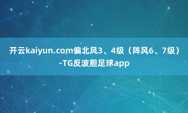 开云kaiyun.com偏北风3、4级(阵风6、7级)-TG反波胆足球app