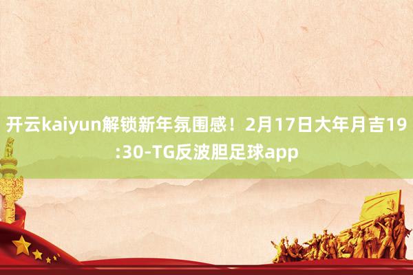开云kaiyun解锁新年氛围感!2月17日大年月吉19:30-TG反波胆足球app