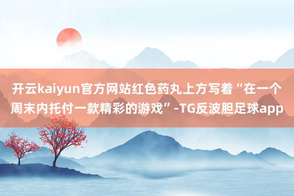 开云kaiyun官方网站红色药丸上方写着“在一个周末内托付一款精彩的游戏”-TG反波胆足球app