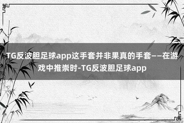 TG反波胆足球app这手套并非果真的手套——在游戏中推崇时-TG反波胆足球app
