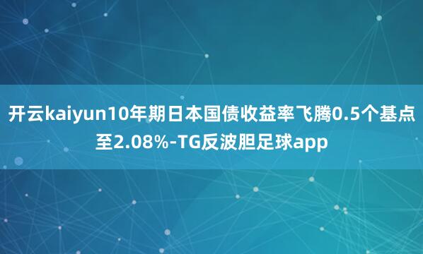 开云kaiyun10年期日本国债收益率飞腾0.5个基点至2.08%-TG反波胆足球app