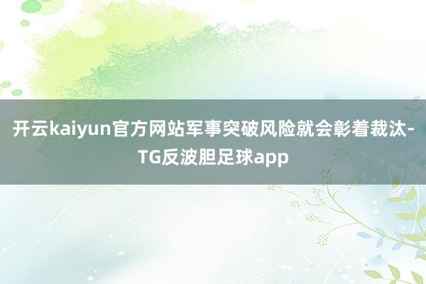 开云kaiyun官方网站军事突破风险就会彰着裁汰-TG反波胆足球app