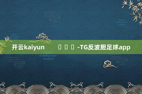 开云kaiyun        			-TG反波胆足球app