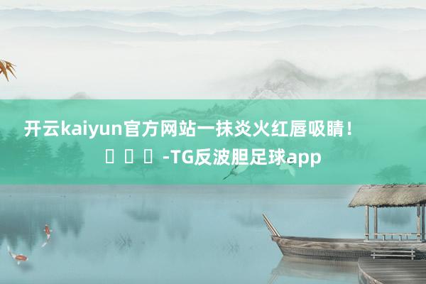 开云kaiyun官方网站一抹炎火红唇吸睛！        			-TG反波胆足球app