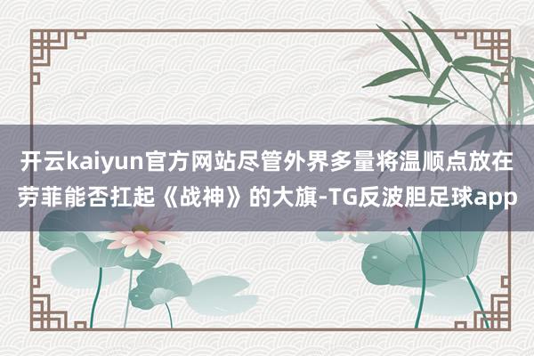 开云kaiyun官方网站尽管外界多量将温顺点放在劳菲能否扛起《战神》的大旗-TG反波胆足球app