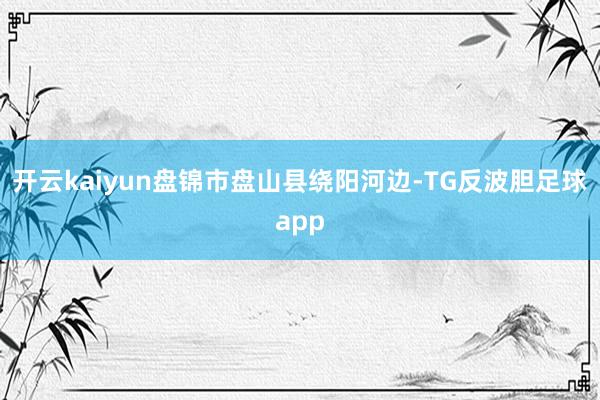 开云kaiyun盘锦市盘山县绕阳河边-TG反波胆足球app