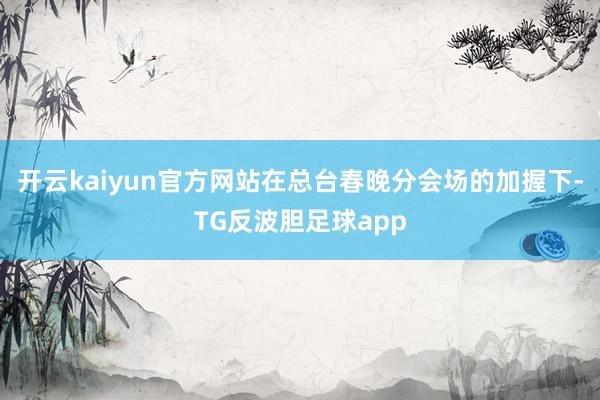 开云kaiyun官方网站　　在总台春晚分会场的加握下-TG反波胆足球app