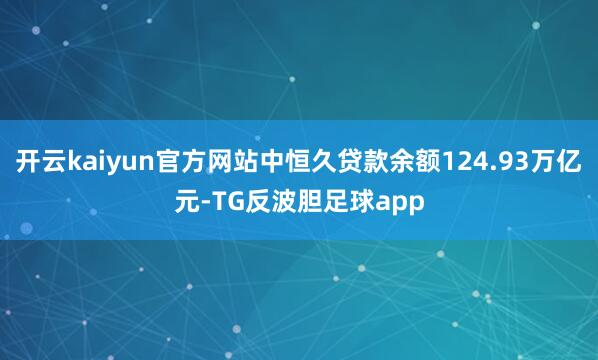 开云kaiyun官方网站中恒久贷款余额124.93万亿元-TG反波胆足球app