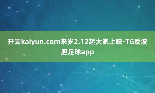 开云kaiyun.com来岁2.12起大家上映-TG反波胆足球app