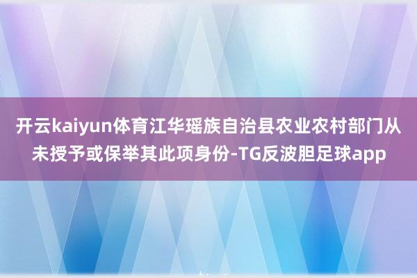 开云kaiyun体育江华瑶族自治县农业农村部门从未授予或保举其此项身份-TG反波胆足球app